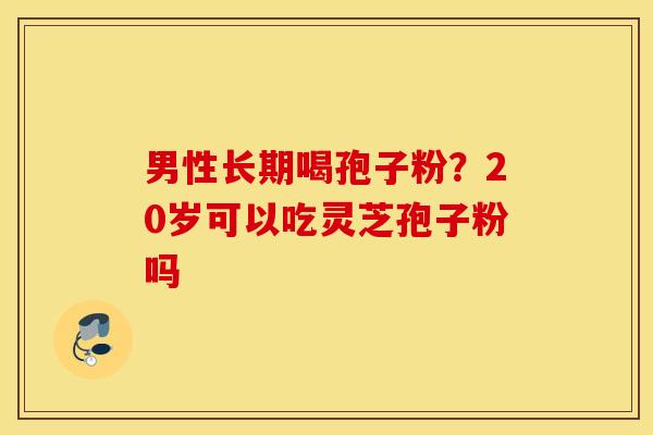 男性长期喝孢子粉？20岁可以吃灵芝孢子粉吗