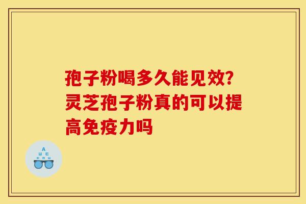 孢子粉喝多久能见效？灵芝孢子粉真的可以提高免疫力吗