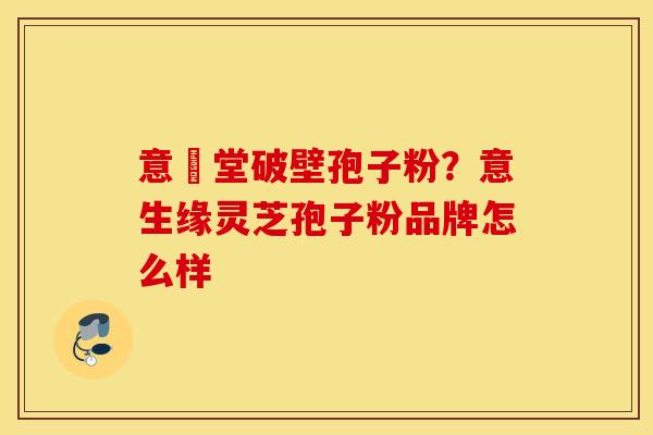 意湶堂破壁孢子粉？意生缘灵芝孢子粉品牌怎么样
