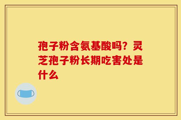 孢子粉含氨基酸吗？灵芝孢子粉长期吃害处是什么