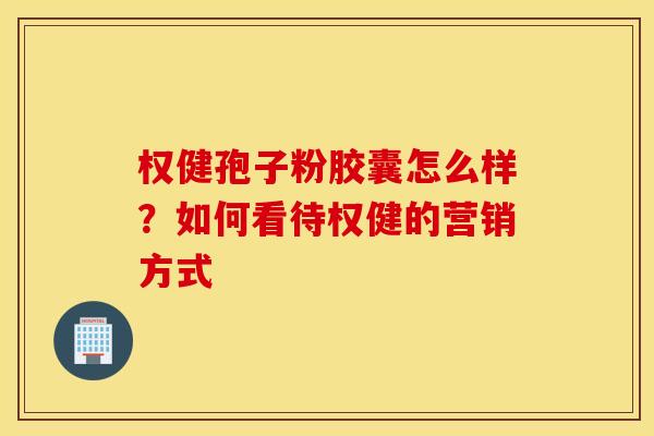 权健孢子粉胶囊怎么样？如何看待权健的营销方式