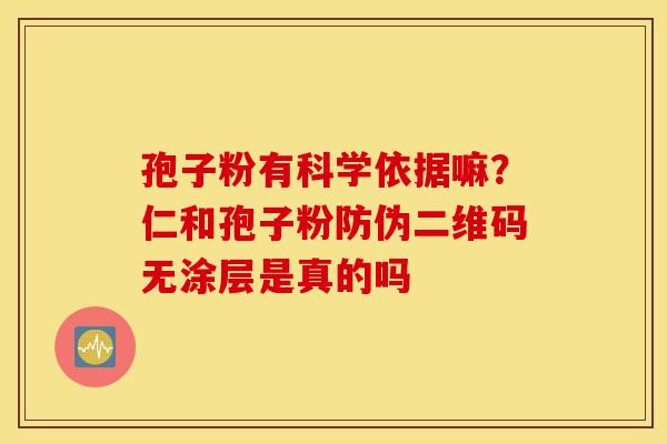 孢子粉有科学依据嘛？仁和孢子粉防伪二维码无涂层是真的吗