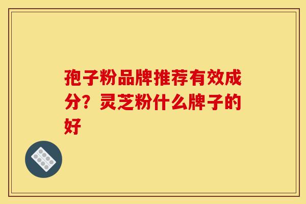 孢子粉品牌推荐有效成分？灵芝粉什么牌子的好