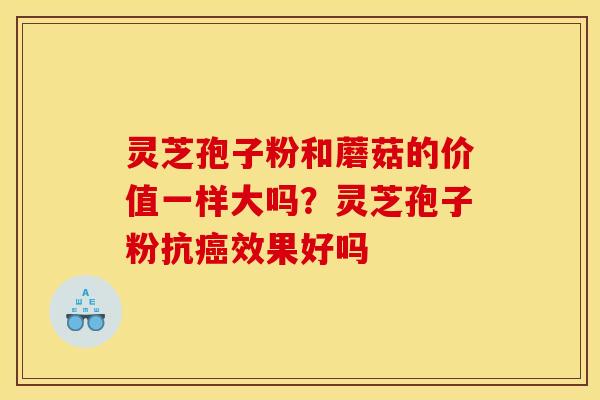 灵芝孢子粉和蘑菇的价值一样大吗？灵芝孢子粉抗癌效果好吗