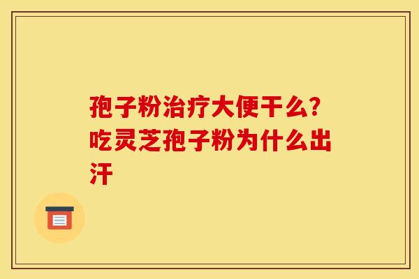 孢子粉治疗大便干么？吃灵芝孢子粉为什么出汗