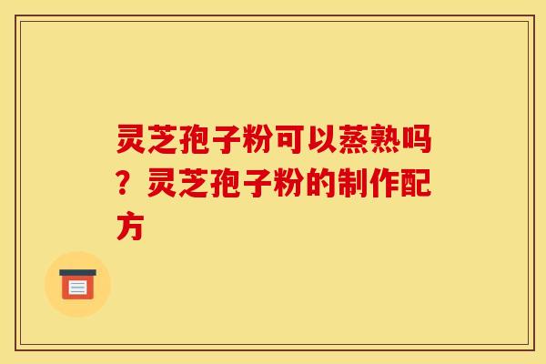 灵芝孢子粉可以蒸熟吗？灵芝孢子粉的制作配方