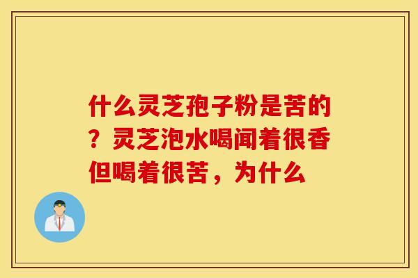 什么灵芝孢子粉是苦的？灵芝泡水喝闻着很香但喝着很苦，为什么
