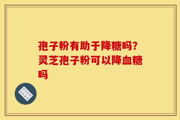孢子粉有助于降糖吗？灵芝孢子粉可以降血糖吗