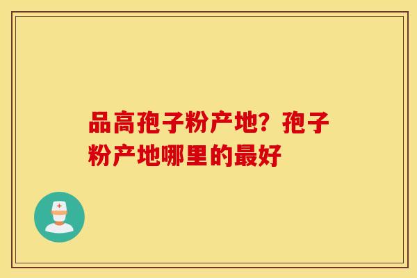 品高孢子粉产地？孢子粉产地哪里的最好
