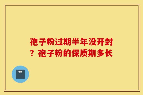 孢子粉过期半年没开封？孢子粉的保质期多长