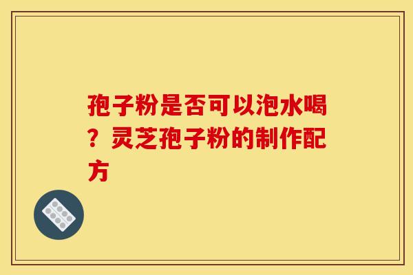 孢子粉是否可以泡水喝？灵芝孢子粉的制作配方