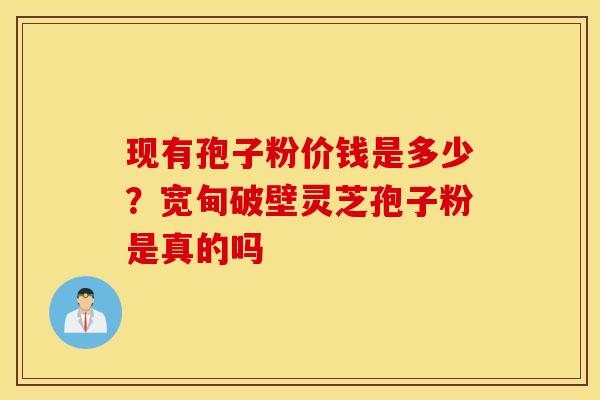 现有孢子粉价钱是多少？宽甸破壁灵芝孢子粉是真的吗