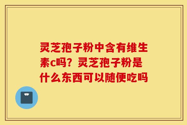 灵芝孢子粉中含有维生素c吗？灵芝孢子粉是什么东西可以随便吃吗