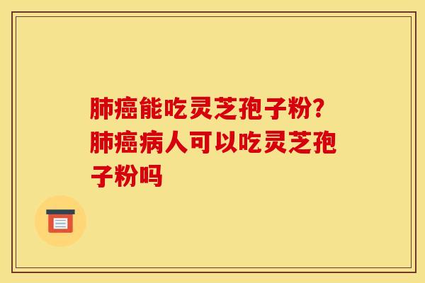 肺癌能吃灵芝孢子粉？肺癌病人可以吃灵芝孢子粉吗