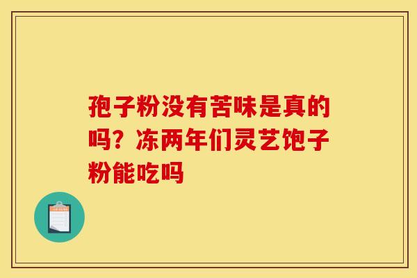 孢子粉没有苦味是真的吗？冻两年们灵艺饱子粉能吃吗