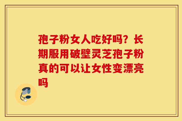 孢子粉女人吃好吗？长期服用破壁灵芝孢子粉真的可以让女性变漂亮吗