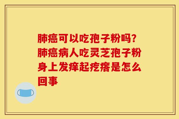 肺癌可以吃孢子粉吗？肺癌病人吃灵芝孢子粉身上发痒起疙瘩是怎么回事
