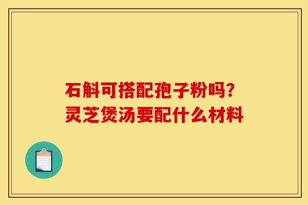 石斛可搭配孢子粉吗？灵芝煲汤要配什么材料