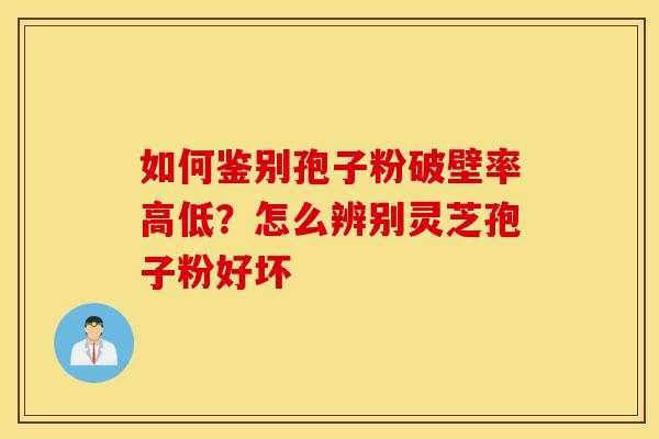如何鉴别孢子粉破壁率高低？怎么辨别灵芝孢子粉好坏