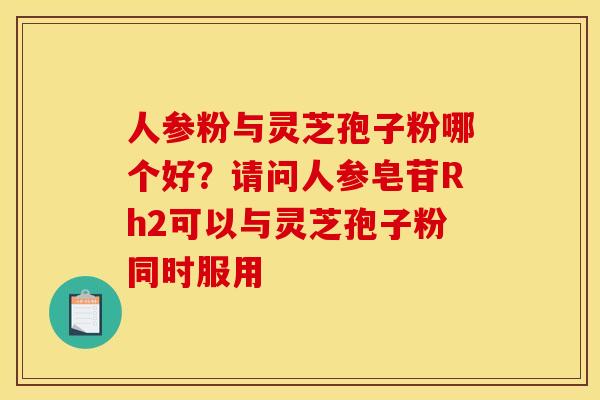 人参粉与灵芝孢子粉哪个好？请问人参皂苷Rh2可以与灵芝孢子粉同时服用