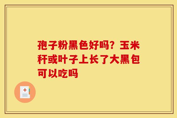 孢子粉黑色好吗？玉米秆或叶子上长了大黑包可以吃吗