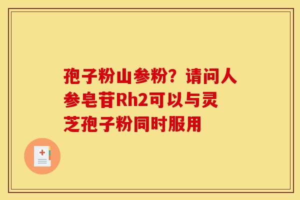 孢子粉山参粉？请问人参皂苷Rh2可以与灵芝孢子粉同时服用