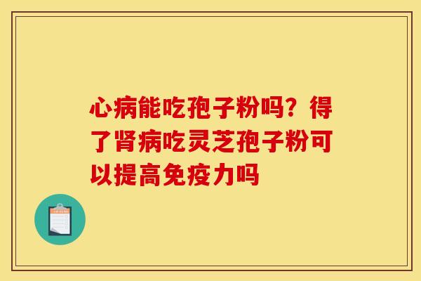 心病能吃孢子粉吗？得了肾病吃灵芝孢子粉可以提高免疫力吗