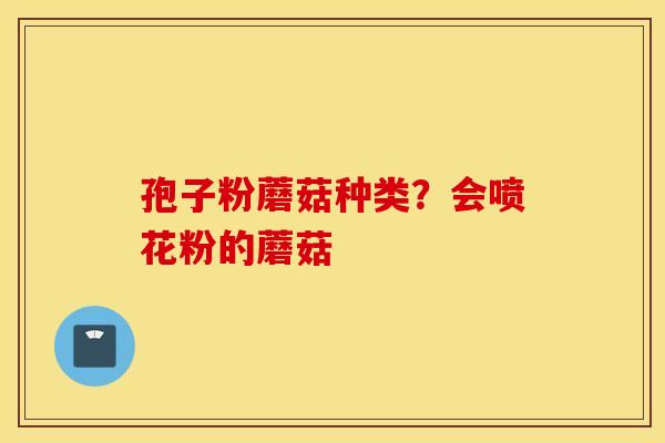 孢子粉蘑菇种类？会喷花粉的蘑菇