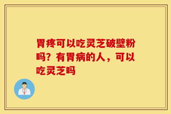 胃疼可以吃灵芝破壁粉吗？有胃病的人，可以吃灵芝吗