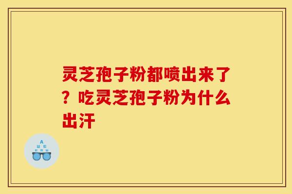 灵芝孢子粉都喷出来了？吃灵芝孢子粉为什么出汗