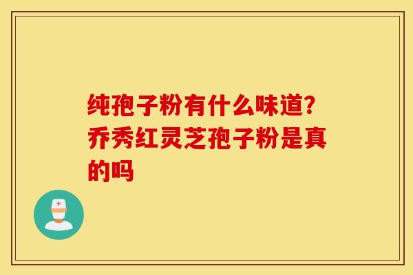 纯孢子粉有什么味道？乔秀红灵芝孢子粉是真的吗