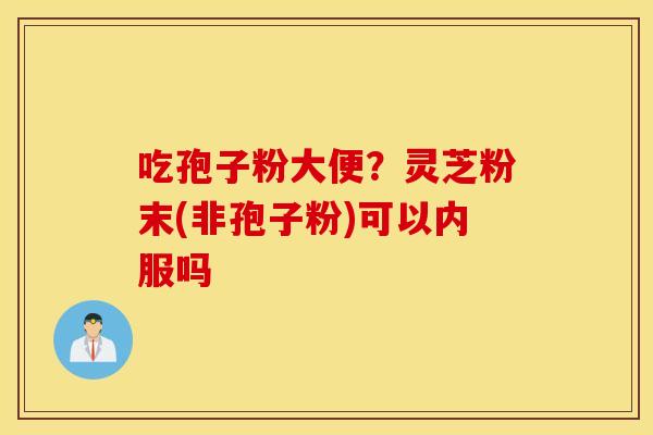 吃孢子粉大便？灵芝粉末(非孢子粉)可以内服吗
