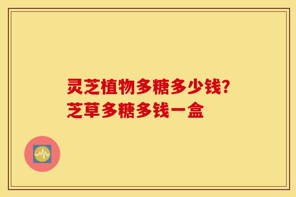 灵芝植物多糖多少钱？芝草多糖多钱一盒
