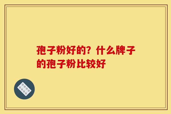 孢子粉好的？什么牌子的孢子粉比较好
