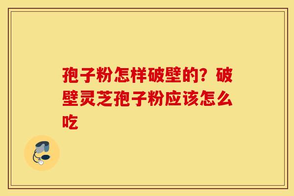 孢子粉怎样破壁的？破壁灵芝孢子粉应该怎么吃