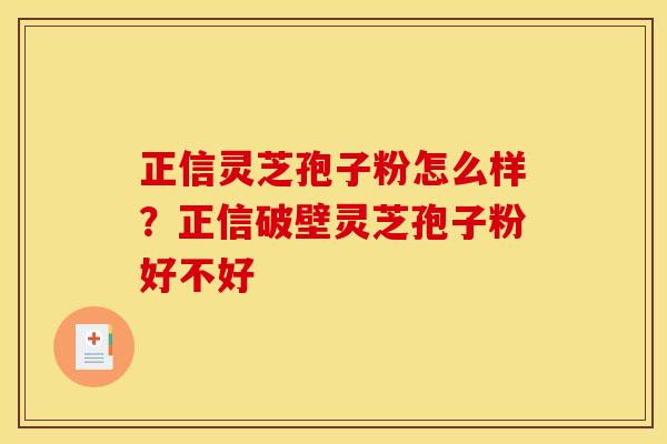 正信灵芝孢子粉怎么样？正信破壁灵芝孢子粉好不好