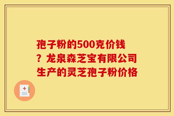 孢子粉的500克价钱？龙泉森芝宝有限公司生产的灵芝孢子粉价格