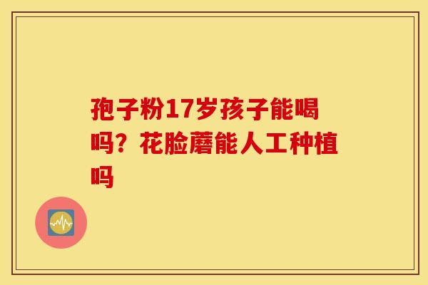 孢子粉17岁孩子能喝吗？花脸蘑能人工种植吗