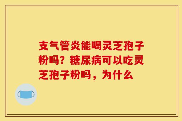 支气管炎能喝灵芝孢子粉吗？糖尿病可以吃灵芝孢子粉吗，为什么