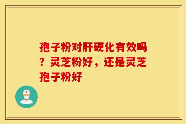 孢子粉对肝硬化有效吗？灵芝粉好，还是灵芝孢子粉好