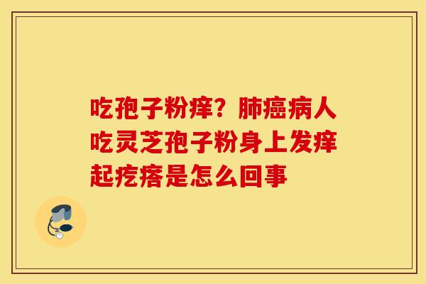 吃孢子粉痒？肺癌病人吃灵芝孢子粉身上发痒起疙瘩是怎么回事