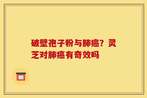 破壁孢子粉与肺癌？灵芝对肺癌有奇效吗