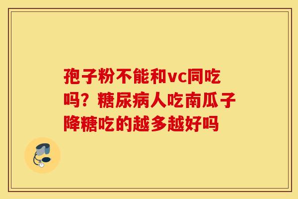 孢子粉不能和vc同吃吗？糖尿病人吃南瓜子降糖吃的越多越好吗