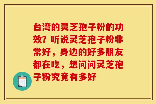 台湾的灵芝孢子粉的功效？听说灵芝孢子粉非常好，身边的好多朋友都在吃，想问问灵芝孢子粉究竟有多好