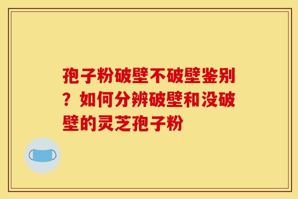 孢子粉破壁不破壁鉴别？如何分辨破壁和没破壁的灵芝孢子粉