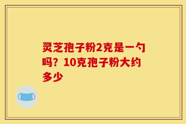 灵芝孢子粉2克是一勺吗？10克孢子粉大约多少