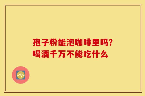 孢子粉能泡咖啡里吗？喝酒千万不能吃什么
