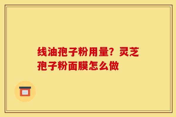 线油孢子粉用量？灵芝孢子粉面膜怎么做