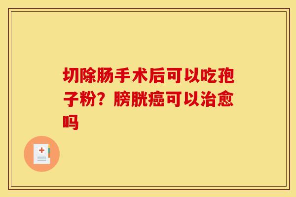 切除肠手术后可以吃孢子粉？膀胱癌可以治愈吗