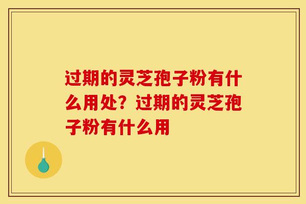过期的灵芝孢子粉有什么用处？过期的灵芝孢子粉有什么用